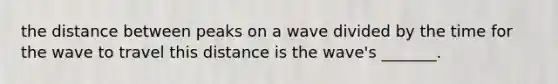 the distance between peaks on a wave divided by the time for the wave to travel this distance is the wave's _______.