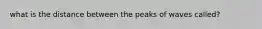 what is the distance between the peaks of waves called?