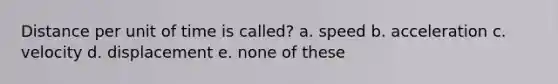 Distance per unit of time is called? a. speed b. acceleration c. velocity d. displacement e. none of these