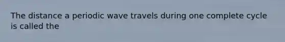 The distance a periodic wave travels during one complete cycle is called the