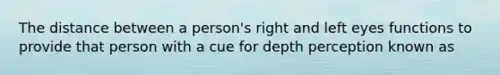 The distance between a person's right and left eyes functions to provide that person with a cue for depth perception known as