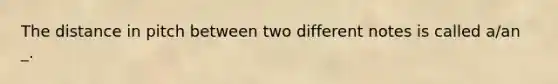 The distance in pitch between two different notes is called a/an _.