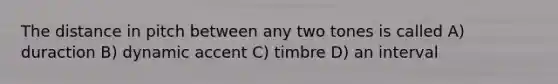 The distance in pitch between any two tones is called A) duraction B) dynamic accent C) timbre D) an interval