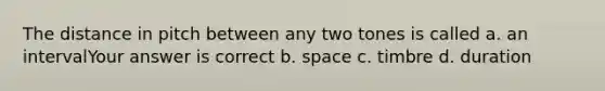 The distance in pitch between any two tones is called a. an intervalYour answer is correct b. space c. timbre d. duration