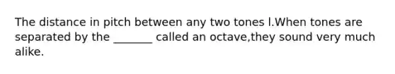 The distance in pitch between any two tones l.When tones are separated by the _______ called an octave,they sound very much alike.