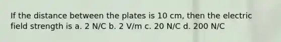 If the distance between the plates is 10 cm, then the electric field strength is a. 2 N/C b. 2 V/m c. 20 N/C d. 200 N/C