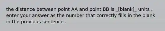 the distance between point AA and point BB is _[blank]_ units . enter your answer as the number that correctly fills in the blank in the previous sentence .