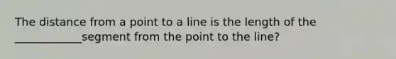 The distance from a point to a line is the length of the ____________segment from the point to the line?