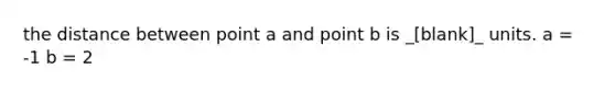 the distance between point a and point b is _[blank]_ units. a = -1 b = 2