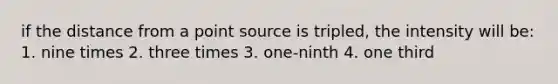 if the distance from a point source is tripled, the intensity will be: 1. nine times 2. three times 3. one-ninth 4. one third