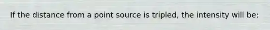 If the distance from a point source is tripled, the intensity will be:
