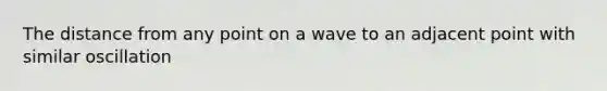 The distance from any point on a wave to an adjacent point with similar oscillation