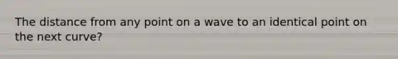 The distance from any point on a wave to an identical point on the next curve?