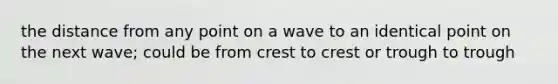 the distance from any point on a wave to an identical point on the next wave; could be from crest to crest or trough to trough