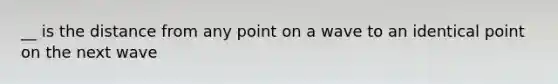 __ is the distance from any point on a wave to an identical point on the next wave