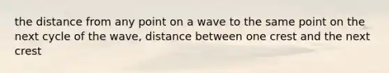 the distance from any point on a wave to the same point on the next cycle of the wave, distance between one crest and the next crest