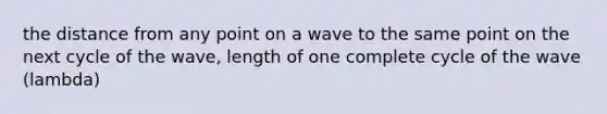 the distance from any point on a wave to the same point on the next cycle of the wave, length of one complete cycle of the wave (lambda)