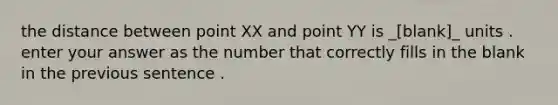 the distance between point XX and point YY is _[blank]_ units . enter your answer as the number that correctly fills in the blank in the previous sentence .