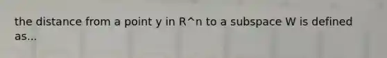 the distance from a point y in R^n to a subspace W is defined as...