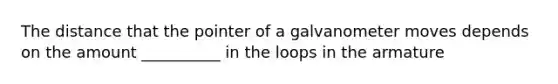 The distance that the pointer of a galvanometer moves depends on the amount __________ in the loops in the armature