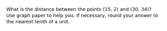 What is the distance between the points (15, 2) and (30, 34)? Use graph paper to help you. If necessary, round your answer to the nearest tenth of a unit.