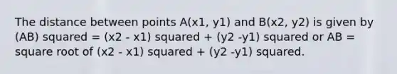 The distance between points A(x1, y1) and B(x2, y2) is given by (AB) squared = (x2 - x1) squared + (y2 -y1) squared or AB = square root of (x2 - x1) squared + (y2 -y1) squared.