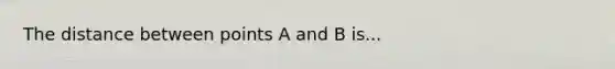 The distance between points A and B is...