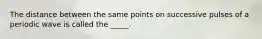 The distance between the same points on successive pulses of a periodic wave is called the _____.