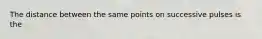 The distance between the same points on successive pulses is the