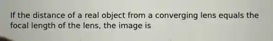 If the distance of a real object from a converging lens equals the focal length of the lens, the image is