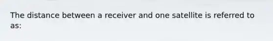 The distance between a receiver and one satellite is referred to as: