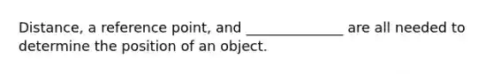 Distance, a reference point, and ______________ are all needed to determine the position of an object.