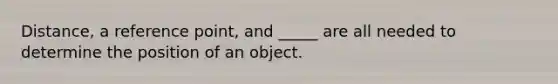 Distance, a reference point, and _____ are all needed to determine the position of an object.