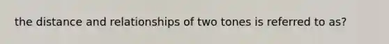 the distance and relationships of two tones is referred to as?