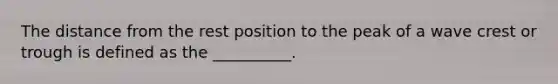 The distance from the rest position to the peak of a wave crest or trough is defined as the __________.