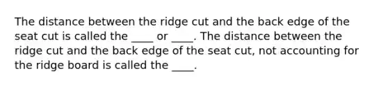 The distance between the ridge cut and the back edge of the seat cut is called the ____ or ____. The distance between the ridge cut and the back edge of the seat cut, not accounting for the ridge board is called the ____.