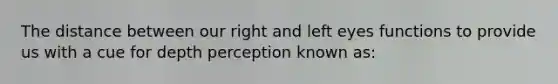 The distance between our right and left eyes functions to provide us with a cue for depth perception known as: