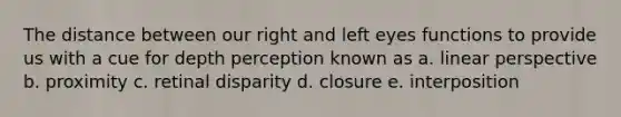 The distance between our right and left eyes functions to provide us with a cue for depth perception known as a. linear perspective b. proximity c. retinal disparity d. closure e. interposition