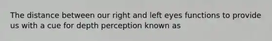 The distance between our right and left eyes functions to provide us with a cue for depth perception known as