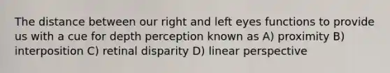 The distance between our right and left eyes functions to provide us with a cue for depth perception known as A) proximity B) interposition C) retinal disparity D) linear perspective