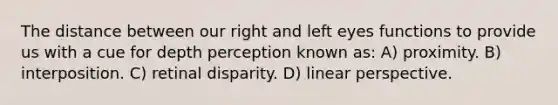 The distance between our right and left eyes functions to provide us with a cue for depth perception known as: A) proximity. B) interposition. C) retinal disparity. D) linear perspective.