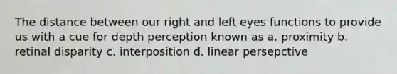 The distance between our right and left eyes functions to provide us with a cue for depth perception known as a. proximity b. retinal disparity c. interposition d. linear persepctive