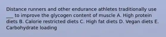 Distance runners and other endurance athletes traditionally use ___ to improve the glycogen content of muscle A. High protein diets B. Calorie restricted diets C. High fat diets D. Vegan diets E. Carbohydrate loading