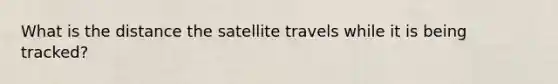 What is the distance the satellite travels while it is being tracked?