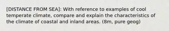 [DISTANCE FROM SEA]: With reference to examples of cool temperate climate, compare and explain the characteristics of the climate of coastal and inland areas. (8m, pure geog)