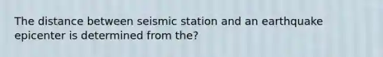 The distance between seismic station and an earthquake epicenter is determined from the?