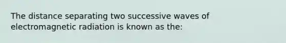 The distance separating two successive waves of electromagnetic radiation is known as the:
