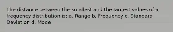 The distance between the smallest and the largest values of a frequency distribution is: a. Range b. Frequency c. Standard Deviation d. Mode