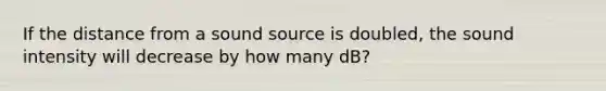 If the distance from a sound source is doubled, the sound intensity will decrease by how many dB?