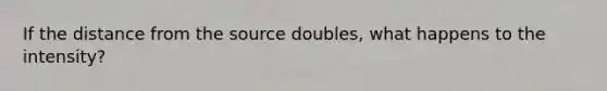 If the distance from the source doubles, what happens to the intensity?